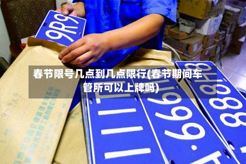 春节限号几点到几点限行(春节期间车管所可以上牌吗)-第2张图片