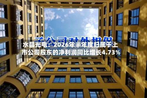 水晶光电：2026年半年度归属于上市公司股东的净利润同比增长4.73%-第2张图片