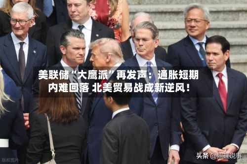 美联储“大鹰派”再发声：通胀短期内难回落 北美贸易战成新逆风！-第3张图片
