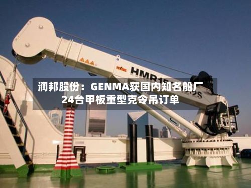 润邦股份：GENMA获国内知名船厂24台甲板重型克令吊订单-第2张图片
