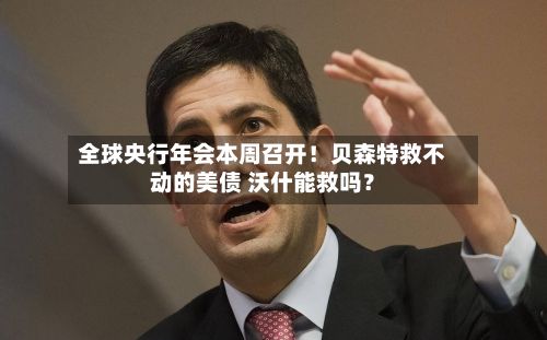 全球央行年会本周召开!贝森特救不动的美债 沃什能救吗?-第2张图片