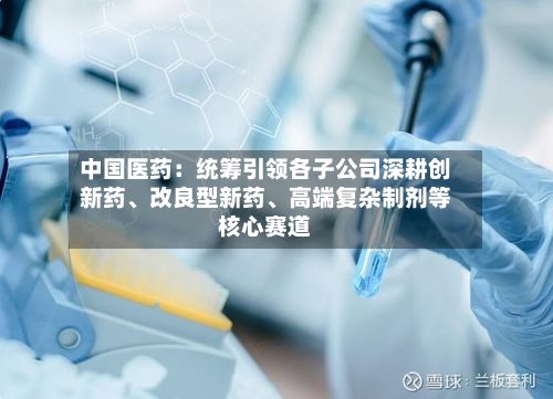 中国医药：统筹引领各子公司深耕创新药、改良型新药	、高端复杂制剂等核心赛道-第2张图片
