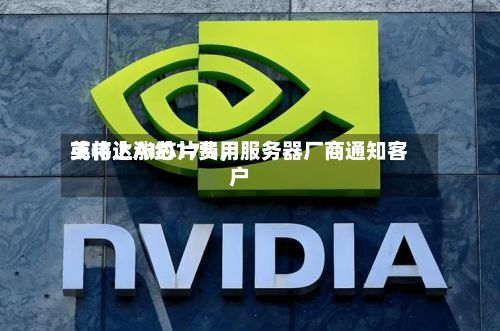 英伟达AI芯片费用或将上涨约17%，服务器厂商通知客户-第2张图片