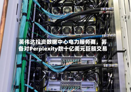 英伟达投资数据中心电力服务商，筹备对Perplexity数十亿美元巨额交易