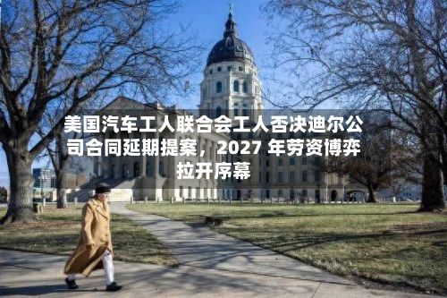 美国汽车工人联合会工人否决迪尔公司合同延期提案,2027 年劳资博弈拉开序幕