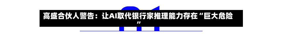 高盛合伙人警告：让AI取代银行家推理能力存在“巨大危险”-第3张图片