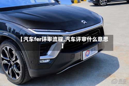 【汽车fer评审流程,汽车评审什么意思】-第2张图片