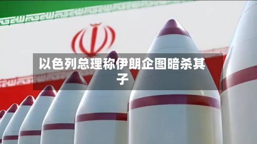 以色列总理称伊朗企图暗杀其子