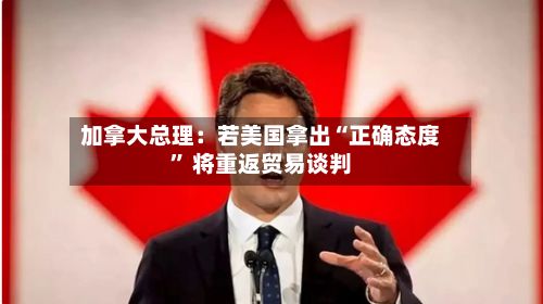 加拿大总理：若美国拿出“正确态度” 将重返贸易谈判-第2张图片