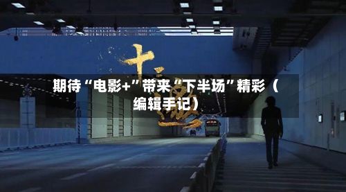期待“电影+	”带来“下半场”精彩（编辑手记）-第2张图片