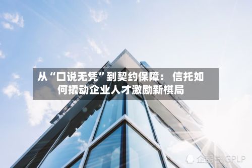 从“口说无凭”到契约保障： 信托如何撬动企业人才激励新棋局-第2张图片