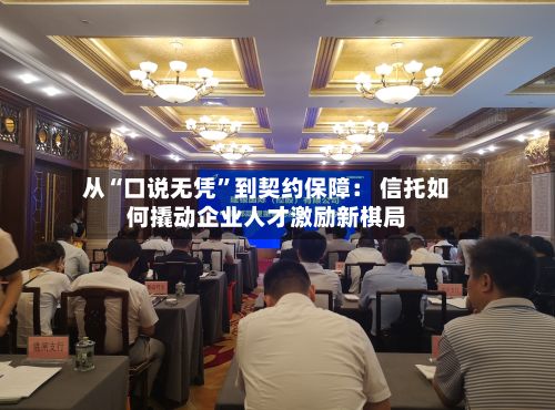 从“口说无凭”到契约保障： 信托如何撬动企业人才激励新棋局