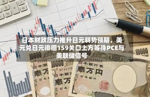 日本财政压力推升日元弱势预期,美元兑日元徘徊159关口上方等待PCE与美联储信号