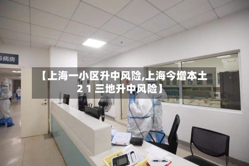 【上海一小区升中风险,上海今增本土2 1 三地升中风险】