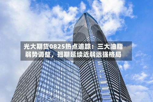 光大期货0825热点追踪：三大油脂弱势调整，短期延续近弱远强格局-第2张图片