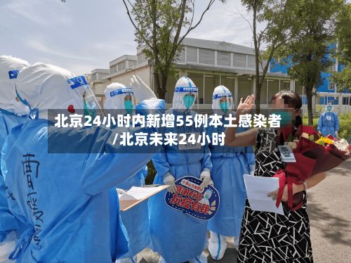 北京24小时内新增55例本土感染者/北京未来24小时-第3张图片