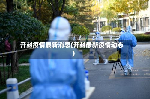 开封疫情最新消息(开封最新疫情动态)