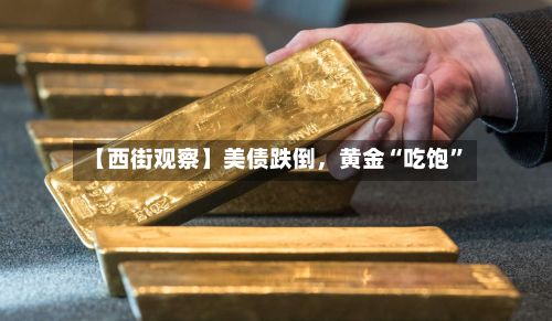 【西街观察】美债跌倒，黄金“吃饱”-第2张图片
