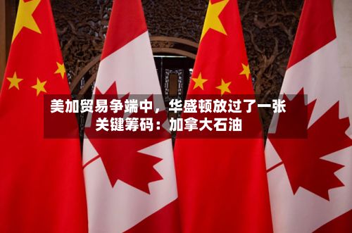 美加贸易争端中	，华盛顿放过了一张关键筹码：加拿大石油-第2张图片