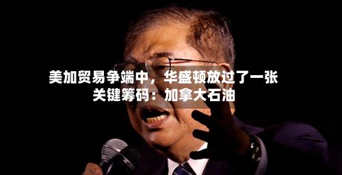 美加贸易争端中，华盛顿放过了一张关键筹码：加拿大石油-第3张图片