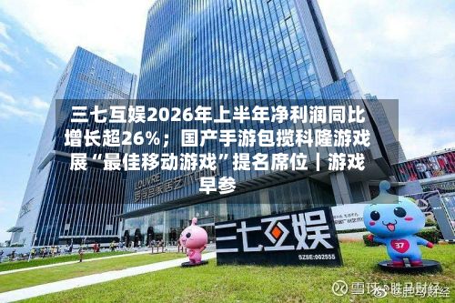 三七互娱2026年上半年净利润同比增长超26%；国产手游包揽科隆游戏展“最佳移动游戏	”提名席位｜游戏早参-第2张图片