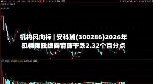 机构风向标 | 安科瑞(300286)2026年二季度已披露前前十机构持股比例合计下跌2.32个百分点