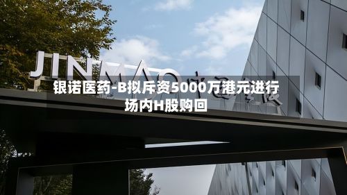银诺医药-B拟斥资5000万港元进行场内H股购回-第1张图片