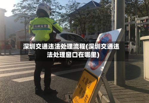 深圳交通违法处理流程(深圳交通违法处理窗口在哪里)-第2张图片