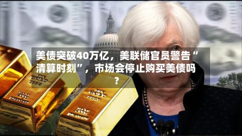 美债突破40万亿，美联储官员警告“清算时刻”，市场会停止购买美债吗？