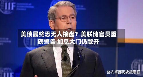 美债最终恐无人接盘？美联储官员重磅警告 加息大门仍敞开