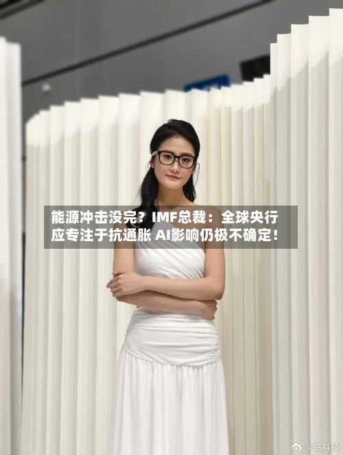 能源冲击没完？IMF总裁：全球央行应专注于抗通胀 AI影响仍极不确定！