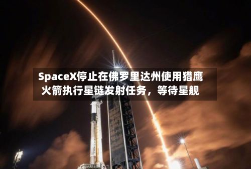 SpaceX停止在佛罗里达州使用猎鹰火箭执行星链发射任务,等待星舰