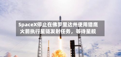 SpaceX停止在佛罗里达州使用猎鹰火箭执行星链发射任务，等待星舰-第2张图片