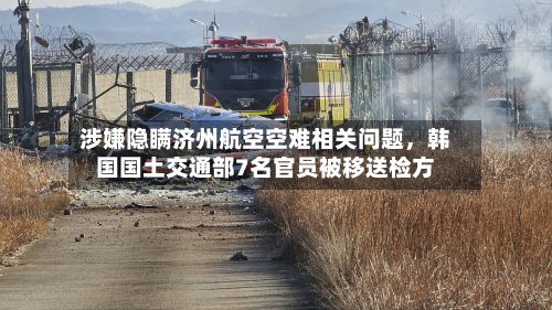 涉嫌隐瞒济州航空空难相关问题	，韩国国土交通部7名官员被移送检方-第3张图片