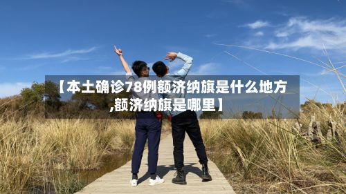 【本土确诊78例额济纳旗是什么地方,额济纳旗是哪里】