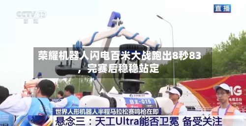 荣耀机器人闪电百米大战跑出8秒83，完赛后稳稳站定-第2张图片