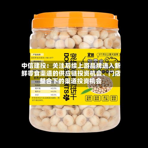 中信建投：关注后续上游品牌进入新鲜零食渠道的供应链投资机会、门店整合下的渠道投资机会-第2张图片