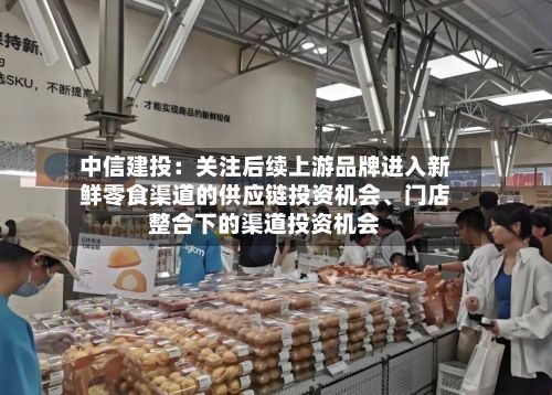 中信建投:关注后续上游品牌进入新鲜零食渠道的供应链投资机会、门店整合下的渠道投资机会
