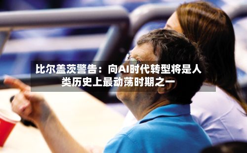 比尔盖茨警告:向AI时代转型将是人类历史上最动荡时期之一-第3张图片