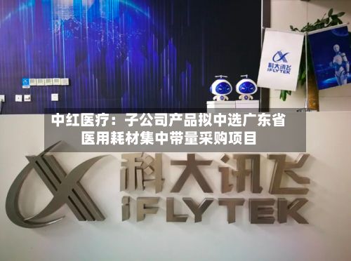 中红医疗：子公司产品拟中选广东省医用耗材集中带量采购项目-第2张图片