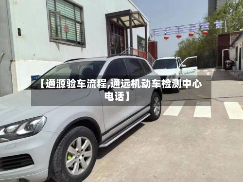 【通源验车流程,通远机动车检测中心电话】