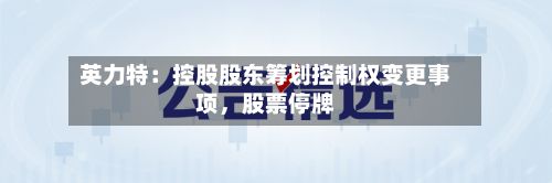 英力特:控股股东筹划控制权变更事项,股票停牌