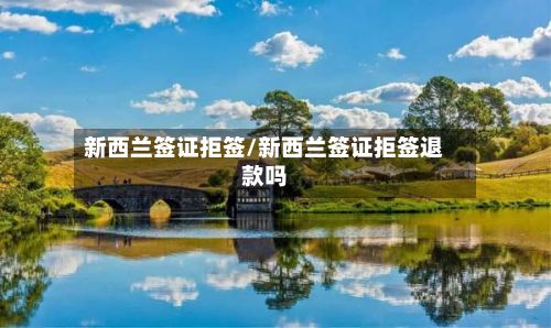 新西兰签证拒签/新西兰签证拒签退款吗-第3张图片