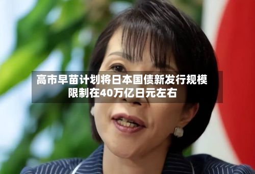 高市早苗计划将日本国债新发行规模限制在40万亿日元左右