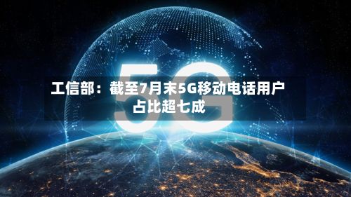 工信部:截至7月末5G移动电话用户占比超七成-第2张图片