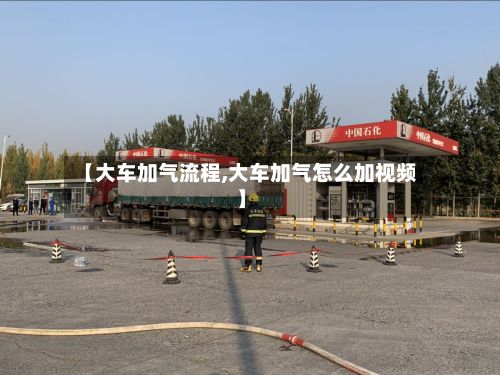 【大车加气流程,大车加气怎么加视频】-第3张图片