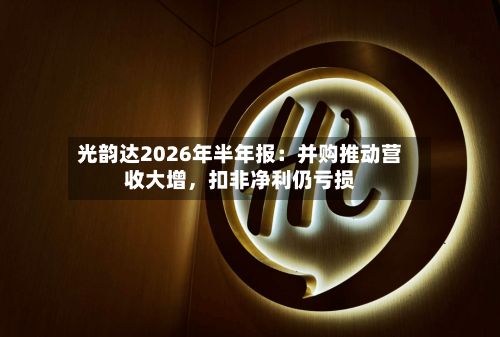 光韵达2026年半年报：并购推动营收大增，扣非净利仍亏损-第2张图片
