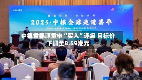 中银世界：昆仑能源重申“买入”评级 目标价下调至8.59港元-第2张图片