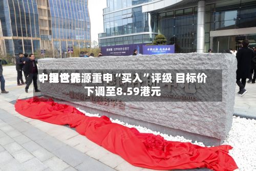 中银世界：昆仑能源重申“买入”评级 目标价下调至8.59港元-第1张图片