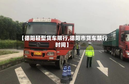 【德阳轻型货车限行,德阳市货车禁行时间】-第2张图片